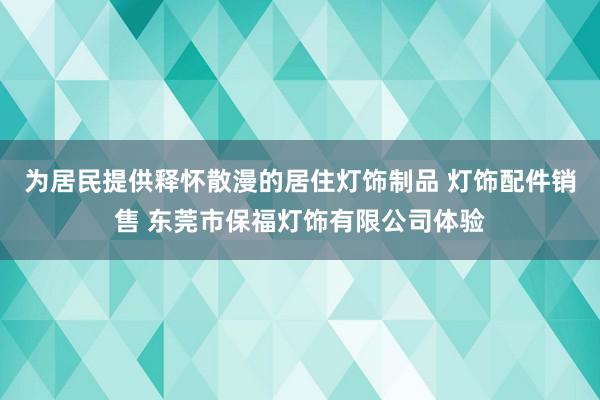 为居民提供释怀散漫的居住灯饰制品 灯饰配件销售 东莞市保福灯饰有限公司体验